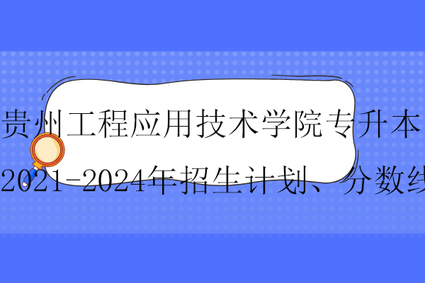 貴州工程應用技術(shù)學院專升本招生計劃、分數(shù)線！