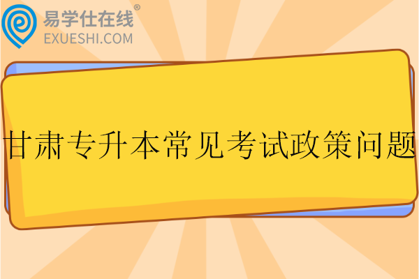 甘肅專升本常見考試政策問題