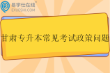 甘肅專升本常見考試政策問題盤點(diǎn)