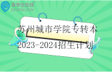 蘇州城市學(xué)院專轉(zhuǎn)本2023-2024招生計(jì)劃匯總