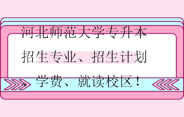 河北師范大學專升本招生專業(yè)、招生計劃、學費、就讀校區(qū)！