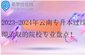 2023-2024年云南專升本過(guò)線即錄取的院校專業(yè)盤點(diǎn)！