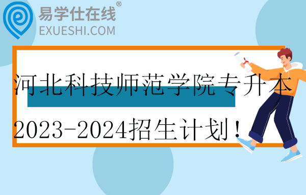 河北科技師范學院專升本2023-2024招生計劃！