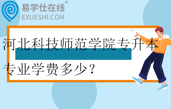 河北科技師范學院專升本專業(yè)學費多少？