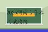 2025河南專升本考試政策！3月份考試