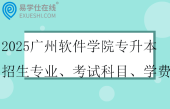 2025廣州軟件學(xué)院專升本招生專業(yè)、考試科目、學(xué)費??！