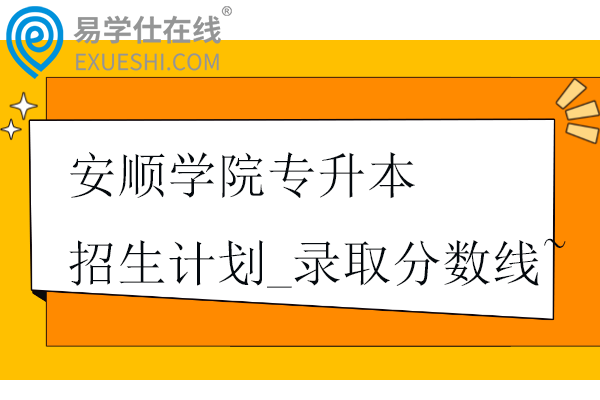 安順學(xué)院專升本招生計劃_錄取分數(shù)線~