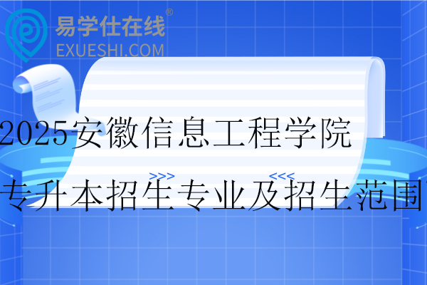 2025安徽信息工程學院專升本招生專業(yè)及招生范圍~