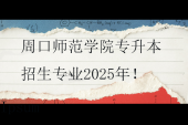 周口師范學(xué)院專升本招生專業(yè)2025年！縮招