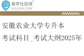 安徽農(nóng)業(yè)大學專升本考試科目_考試大綱2025年