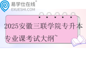 2025安徽三聯學院專升本各專業(yè)課考試大綱~