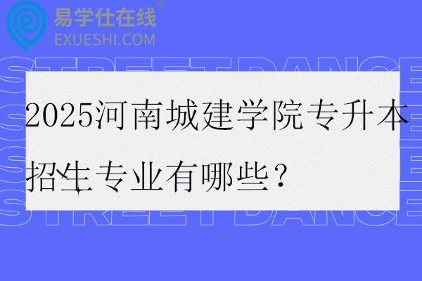 2025河南城建學(xué)院專(zhuān)升本招生專(zhuān)業(yè)有哪些？