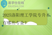 2025洛陽理工學(xué)院專升本有哪些專業(yè)？三個(gè)