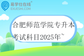 合肥師范學(xué)院專(zhuān)升本考試科目2025年~