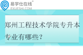 鄭州工程技術(shù)學(xué)院專升本專業(yè)有哪些？2025年36個