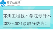 鄭州工程技術(shù)學(xué)院專升本2023-2024錄取分?jǐn)?shù)線！