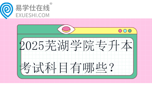 2025蕪湖學院專升本考試科目有哪些？