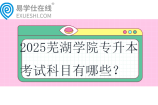 2025蕪湖學(xué)院專升本考試科目有哪些？