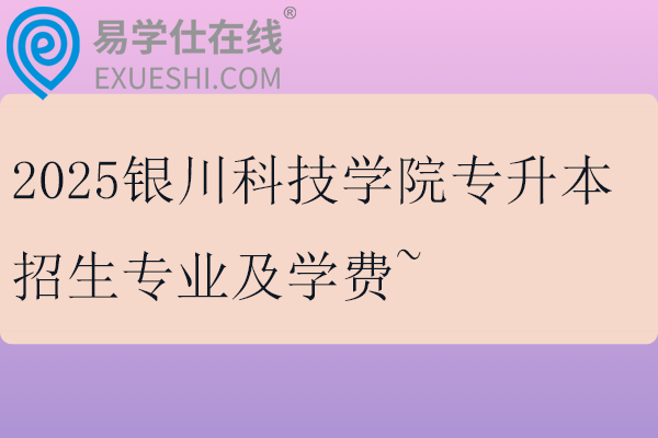 2025銀川科技學(xué)院專升本招生專業(yè)及學(xué)費(fèi)~