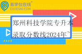 鄭州科技學(xué)院專升本錄取分?jǐn)?shù)線2024年~