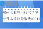 鄭州工業(yè)應(yīng)用技術(shù)學(xué)院專升本錄取分?jǐn)?shù)線2024！