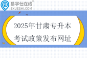 2025年甘肅專升本考試政策發(fā)布網(wǎng)址盤點！！