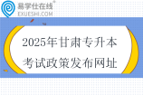 2025年甘肅專升本考試政策發(fā)布網(wǎng)址盤點(diǎn)