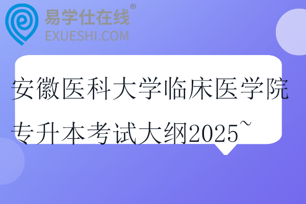 安徽醫(yī)科大學(xué)臨床醫(yī)學(xué)院專升本考試大綱2025~