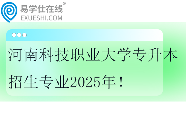 河南科技職業(yè)大學(xué)專升本招生專業(yè)2025年！