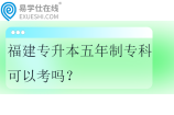福建專(zhuān)升本五年制專(zhuān)科可以考嗎？