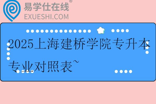 2025上海建橋學院專升本專業(yè)對照表~