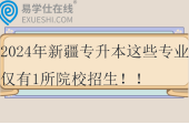 2024年新疆專升本這些專業(yè)僅有1所院校招生！！