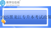 2025黑龍江專升本考試政策發(fā)布！含報名時間和考試時間