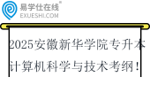 2025安徽新華學院專升本計算機科學與技術專業(yè)考綱！