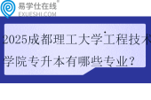 2025成都理工大學工程技術(shù)學院專升本有哪些專業(yè)？