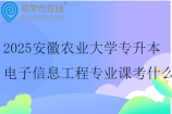 2025安徽農(nóng)業(yè)大學(xué)專升本電子信息工程專業(yè)課考什么？