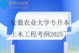 安徽農(nóng)業(yè)大學(xué)專升本土木工程考綱2025~