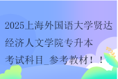 2025上海外國語大學(xué)賢達經(jīng)濟人文學(xué)院專升本考試科目_參考教材??！