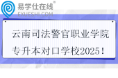 云南司法警官職業(yè)學(xué)院專升本對口學(xué)校2025！