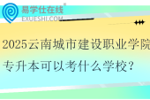 2025云南城市建設(shè)職業(yè)學(xué)院專升本可以考什么學(xué)校？