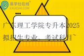 廣東理工學院專升本2025擬招生專業(yè)、考試科目~