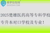 2025楚雄醫(yī)藥高等?？茖W校專升本對口學校及專業(yè)！