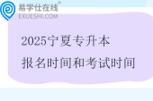 2025寧夏專升本報(bào)名時(shí)間和考試時(shí)間是多少？