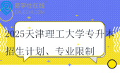 2025天津理工大學(xué)專升本招生計劃、專業(yè)限制、學(xué)費！