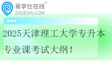 2025天津理工大學(xué)專升本專業(yè)課考試大綱