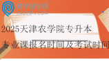 2025天津農(nóng)學(xué)院專升本專業(yè)課報(bào)名時(shí)間及考試時(shí)間~