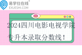 2024四川電影電視學(xué)院專升本錄取分數(shù)線！