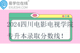 2024四川電影電視學(xué)院專升本錄取分?jǐn)?shù)線