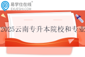 2025云南專升本招生院校和專業(yè)一覽表~