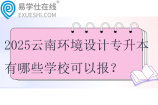 2025云南環(huán)境設(shè)計專升本有哪些學(xué)?？梢詧螅? title=
